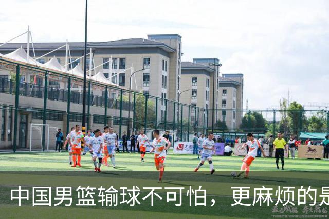 中国男篮输球不可怕，更麻烦的是这三件事，世预赛可能要垫底出局