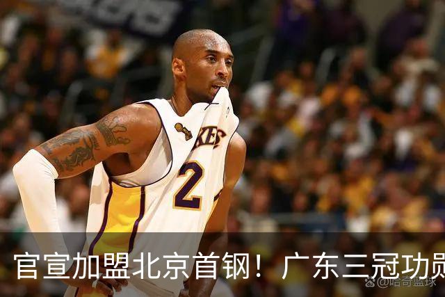 官宣加盟北京首钢！广东三冠功勋教头协助李楠执教，搭建整套防守战术，对周琦、赵睿打法十分熟悉
