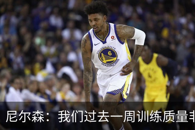 尼尔森：我们过去一周训练质量非常高 阿代米康复时间比预期长