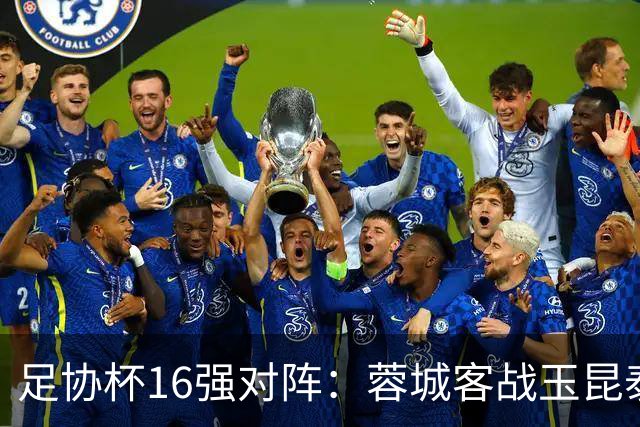 足协杯16强对阵：蓉城客战玉昆泰山战三镇 国安遭遇中乙队